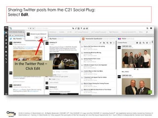© 2015 Century 21 Real Estate LLC. All Rights Reserved. CENTURY 21® , the CENTURY 21 Logo and the CENTURY 21 Learning System® are registered service marks owned by Century 21
Real Estate LLC. Century 21 Real Estate LLC fully supports the principles of the Fair Housing Act and the Equal Opportunity Act. Each Office is Independently Owned and Operated.
Sharing Twitter posts from the C21 Social Plug:
Select Edit.
In the Twitter Post –
Click Edit
 