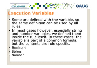 Execution Variables
• Some are defined with the variable, so
  the same definition can be used by all
  rules.
• In most cases however, especially string
  and number variables, we defined them
  inside the rule itself. In these cases, the
  variable is part of a common formula,
  but the contents are rule specific.
• Boolean
• String
• Number
 