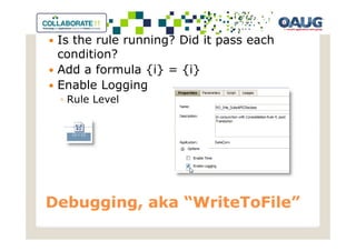 Is the rule running? Did it pass each
 condition?
 Add a formula {i} = {i}
 Enable Logging
 ◦ Rule Level




Debugging, aka “WriteToFile”
               “WriteToFile”
 