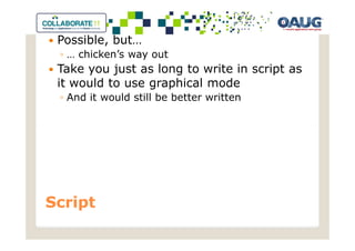 Possible, but…
 ◦ … chicken’s way out
 Take you just as long to write in script as
 it would to use graphical mode
 ◦ And it would still be better written




Script
 