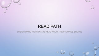 READ PATH
UNDERSTAND HOW DATA IS READ FROM THE STORAGE ENGINE
 