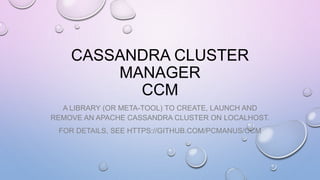 CASSANDRA CLUSTER
MANAGER
CCM
A LIBRARY (OR META-TOOL) TO CREATE, LAUNCH AND
REMOVE AN APACHE CASSANDRA CLUSTER ON LOCALHOST.
FOR DETAILS, SEE HTTPS://GITHUB.COM/PCMANUS/CCM
 