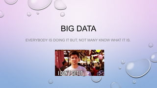 BIG DATA
EVERYBODY IS DOING IT BUT, NOT MANY KNOW WHAT IT IS.
 
