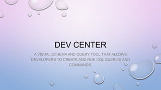 DEV CENTER
A VISUAL SCHEMA AND QUERY TOOL THAT ALLOWS
DEVELOPERS TO CREATE AND RUN CQL QUERIES AND
COMMANDS.
 
