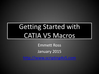 Getting Started with
CATIA V5 Macros
Emmett Ross
January 2015
http://www.scripting4v5.com
 