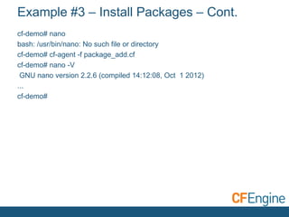 Example #3 – Install Packages – Cont.
cf-demo# nano
bash: /usr/bin/nano: No such file or directory
cf-demo# cf-agent -f package_add.cf
cf-demo# nano -V
GNU nano version 2.2.6 (compiled 14:12:08, Oct 1 2012)
...
cf-demo#

 