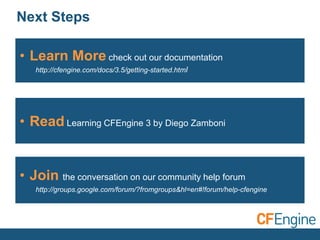 Next Steps
• Learn More check out our documentation
http://cfengine.com/docs/3.5/getting-started.html

• Read Learning CFEngine 3 by Diego Zamboni

• Join the conversation on our community help forum
http://groups.google.com/forum/?fromgroups&hl=en#!forum/help-cfengine

 