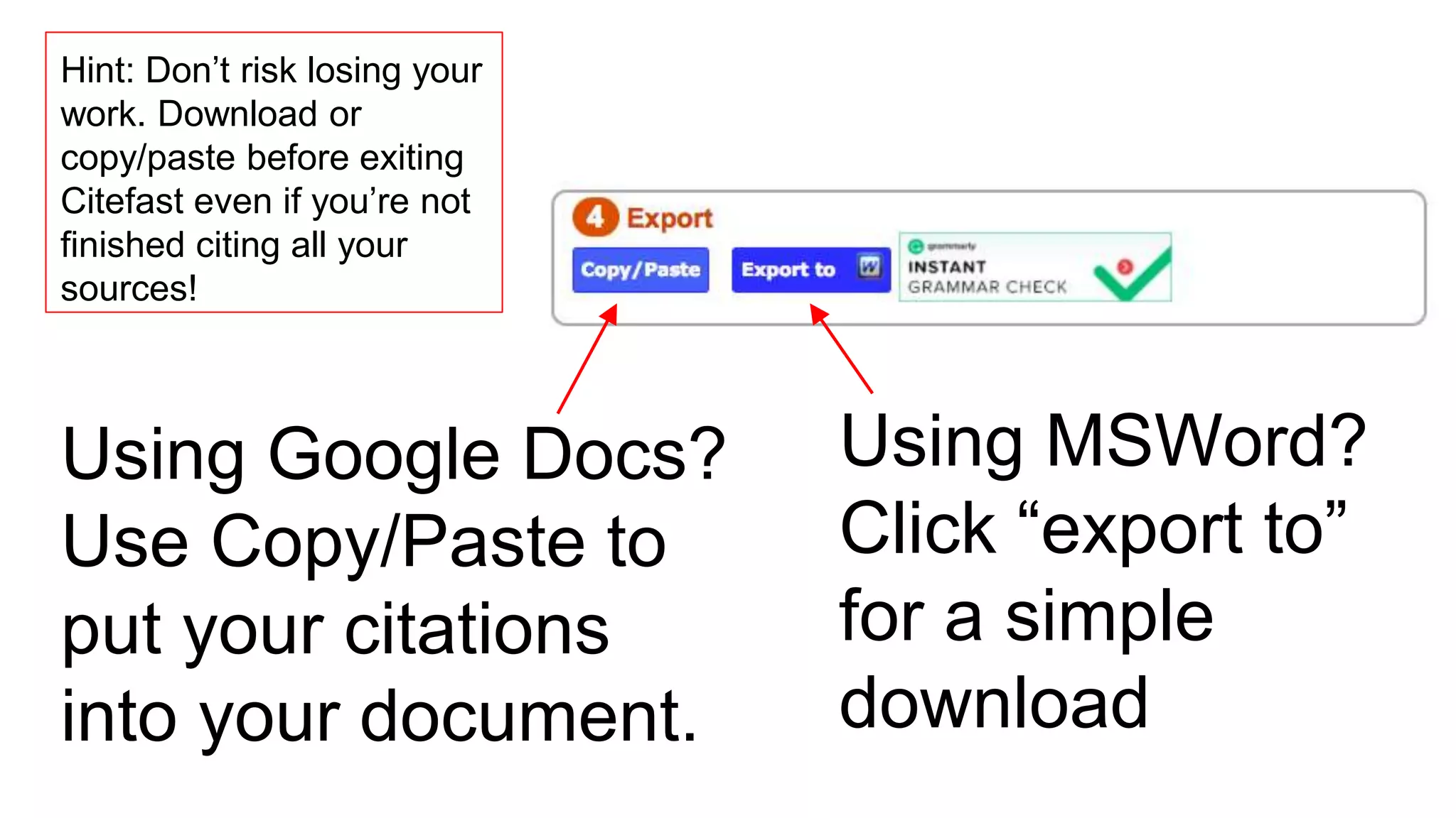 Using MSWord?
Click “export to”
for a simple
download
Hint: Don’t risk losing your
work. Download or
copy/paste before exiting
Citefast even if you’re not
finished citing all your
sources!
Using Google Docs?
Use Copy/Paste to
put your citations
into your document.
 