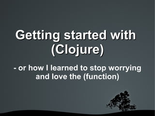 GGeettttiinngg ssttaarrtteedd wwiitthh 
((CClloojjuurree)) 
- or how I learned to stop worrying 
and love the (function) 
 