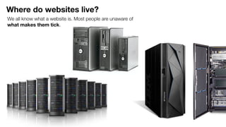 Where do websites live?
We all know what a website is. Most people are unaware of
what makes them tick.
 
