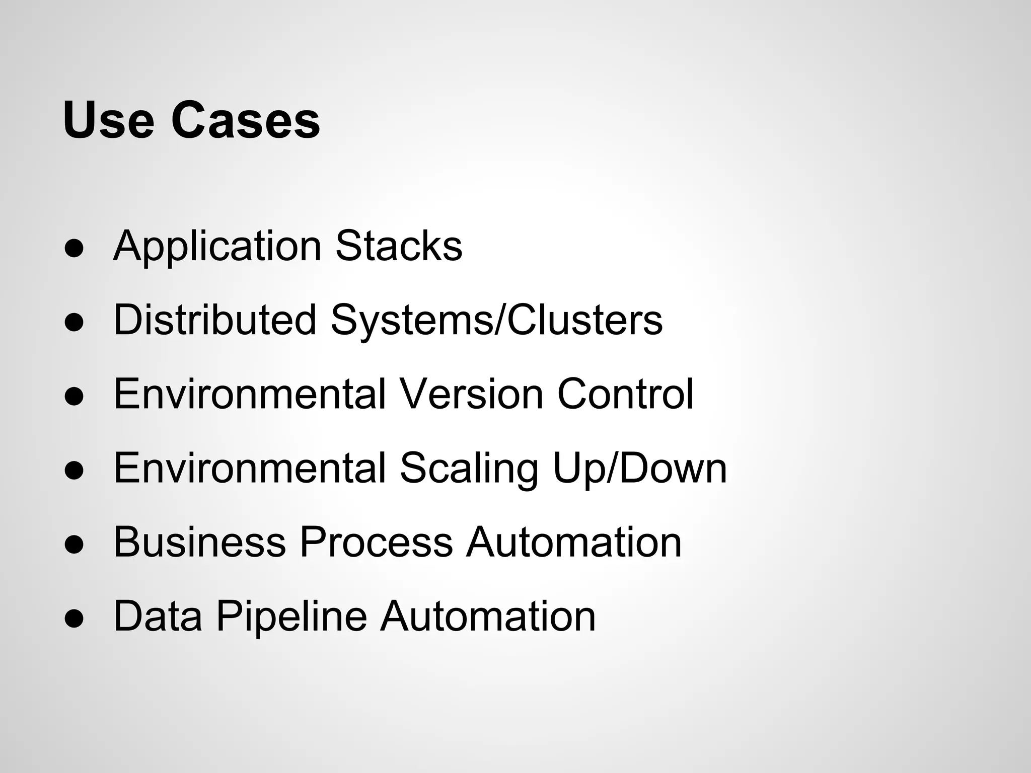 Use Cases

● Application Stacks
● Distributed Systems/Clusters
● Environmental Version Control
● Environmental Scaling Up/Down
● Business Process Automation
● Data Pipeline Automation
 