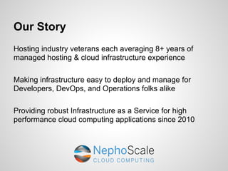 Our Story
Hosting industry veterans each averaging 8+ years of
managed hosting & cloud infrastructure experience

Making infrastructure easy to deploy and manage for
Developers, DevOps, and Operations folks alike

Providing robust Infrastructure as a Service for high
performance cloud computing applications since 2010
 