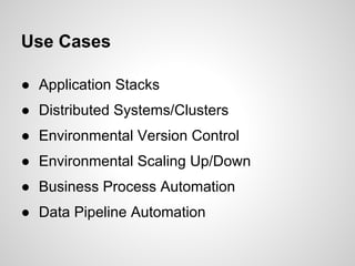 Use Cases

● Application Stacks
● Distributed Systems/Clusters
● Environmental Version Control
● Environmental Scaling Up/Down
● Business Process Automation
● Data Pipeline Automation
 