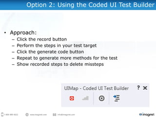 Option 2: Using the Coded UI Test Builder
• Approach:
– Click the record button
– Perform the steps in your test target
– Click the generate code button
– Repeat to generate more methods for the test
– Show recorded steps to delete missteps
 