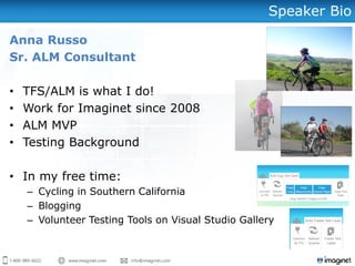 Speaker Bio
Anna Russo
Sr. ALM Consultant
• TFS/ALM is what I do!
• Work for Imaginet since 2008
• ALM MVP
• Testing Background
• In my free time:
– Cycling in Southern California
– Blogging
– Volunteer Testing Tools on Visual Studio Gallery
 