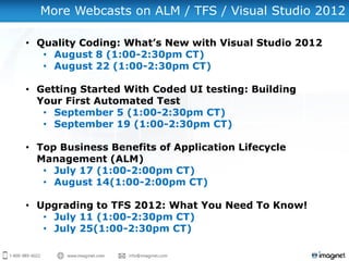 More Webcasts on ALM / TFS / Visual Studio 2012
• Quality Coding: What’s New with Visual Studio 2012
• August 8 (1:00-2:30pm CT)
• August 22 (1:00-2:30pm CT)
• Getting Started With Coded UI testing: Building
Your First Automated Test
• September 5 (1:00-2:30pm CT)
• September 19 (1:00-2:30pm CT)
• Top Business Benefits of Application Lifecycle
Management (ALM)
• July 17 (1:00-2:00pm CT)
• August 14(1:00-2:00pm CT)
• Upgrading to TFS 2012: What You Need To Know!
• July 11 (1:00-2:30pm CT)
• July 25(1:00-2:30pm CT)
 