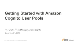 © 2016, Amazon Web Services, Inc. or its Affiliates. All rights reserved.
Tim Hunt, Sr. Product Manager, Amazon Cognito
September 21, 2016
Getting Started with Amazon
Cognito User Pools
 