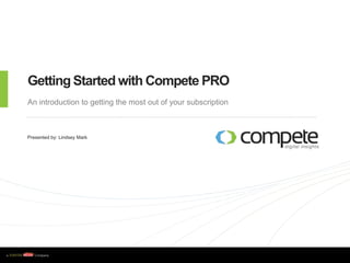 Getting Started with Compete PRO An introduction to getting the most out of your subscription Presented by: Lindsey Mark 