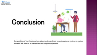 Conclusion
Congratulations! You should now have a basic understanding of computer systems. Continue to practice
and learn new skills for an easy and efficient computing experience.
 