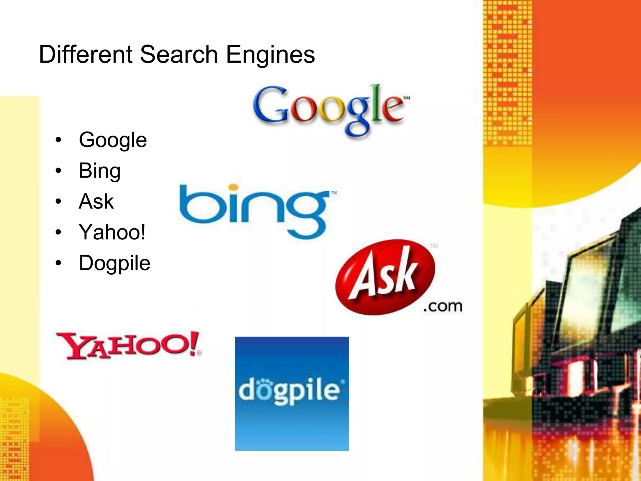 Different Search Engines
• Google
• Bing
• Ask
• Yahoo!
• Dogpile
 