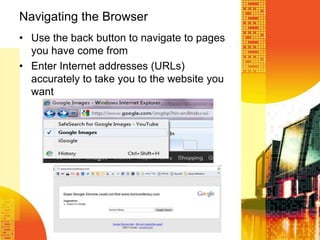 Navigating the Browser
• Use the back button to navigate to pages
you have come from
• Enter Internet addresses (URLs)
accurately to take you to the website you
want
 