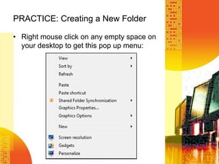 PRACTICE: Creating a New Folder
• Right mouse click on any empty space on
your desktop to get this pop up menu:
 
