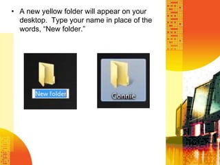 • A new yellow folder will appear on your
desktop. Type your name in place of the
words, ―New folder.‖
 