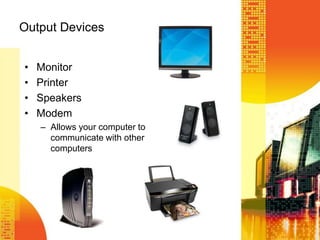 Output Devices
• Monitor
• Printer
• Speakers
• Modem
– Allows your computer to
communicate with other
computers
 