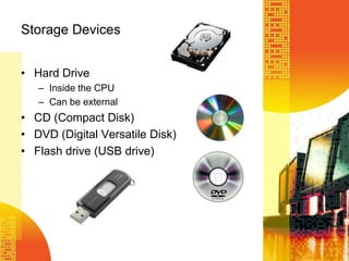 Storage Devices
• Hard Drive
– Inside the CPU
– Can be external
• CD (Compact Disk)
• DVD (Digital Versatile Disk)
• Flash drive (USB drive)
 