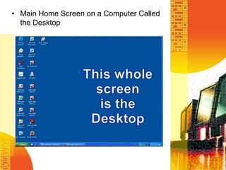 • Main Home Screen on a Computer Called
the Desktop
 