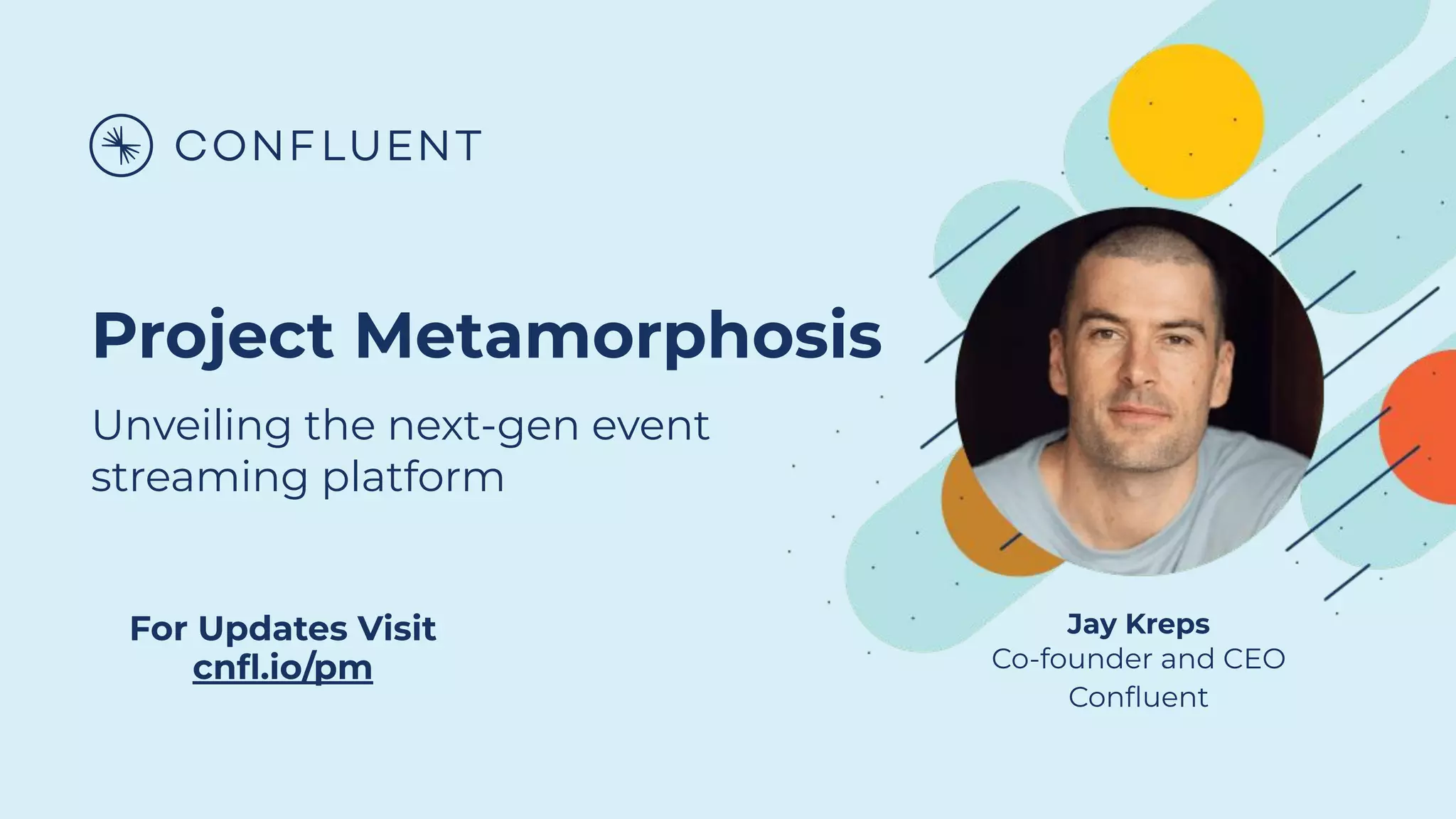 Project Metamorphosis
Unveiling the next-gen event
streaming platform
For Updates Visit
cnﬂ.io/pm
Jay Kreps
Co-founder and CEO
Conﬂuent
 