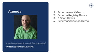Agenda
2
1. Schema-less Kafka
2. Schema Registry Basics
3. 3 Good Habits
4. Schema Validation Demo
https://www.linkedin.com/in/patrickdruley/
twitter: @PatrickLovesAK
 