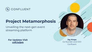 Project Metamorphosis
Unveiling the next-gen event
streaming platform
For Updates Visit
cnﬂ.io/pm
Jay Kreps
Co-founder and CEO
Conﬂuent
 