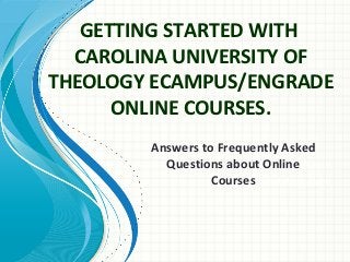 GETTING STARTED WITH
  CAROLINA UNIVERSITY OF
THEOLOGY ECAMPUS/ENGRADE
      ONLINE COURSES.
        Answers to Frequently Asked
          Questions about Online Name
                         Presenter
                  Courses
                       Presentation Date
 