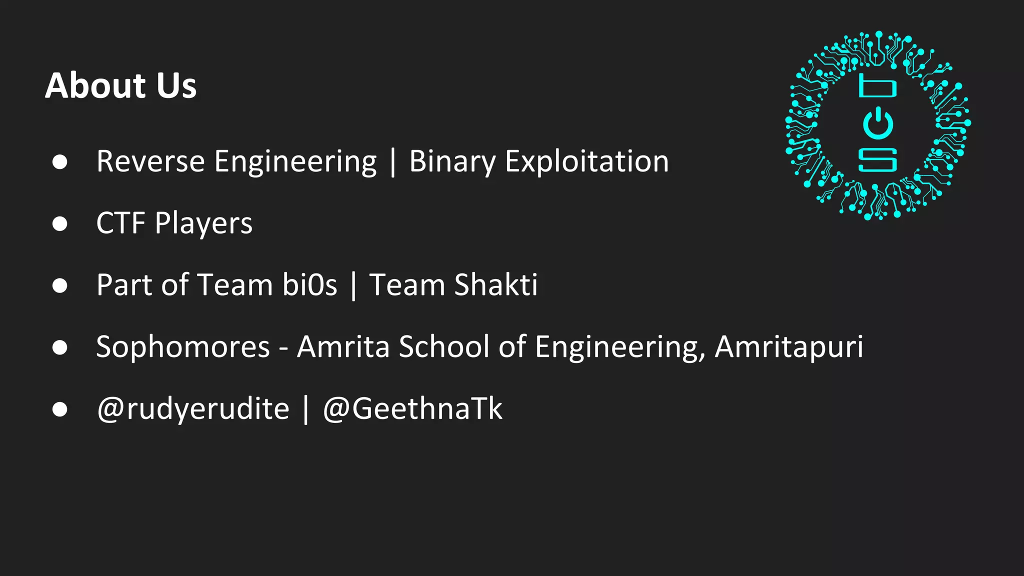 About Us
● Reverse Engineering | Binary Exploitation
● CTF Players
● Part of Team bi0s | Team Shakti
● Sophomores - Amrita School of Engineering, Amritapuri
● @rudyerudite | @GeethnaTk
 