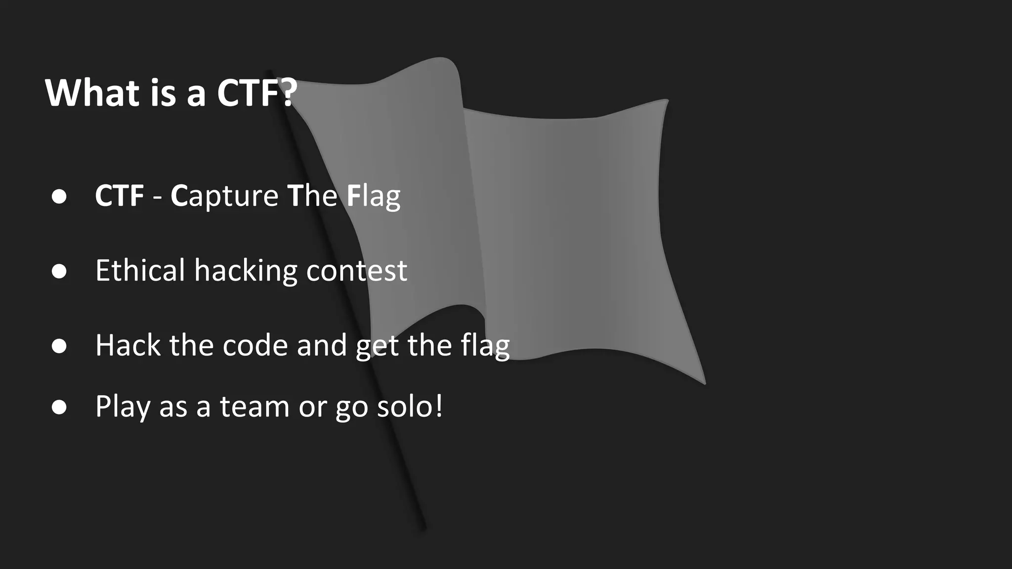 What is a CTF?
● CTF - Capture The Flag
● Ethical hacking contest
● Hack the code and get the flag
● Play as a team or go solo!
 