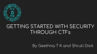 GETTING STARTED WITH SECURITY
THROUGH CTFs
By Geethna T K and Shruti Dixit
 