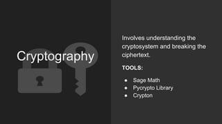 Cryptography
Involves understanding the
cryptosystem and breaking the
ciphertext.
TOOLS:
● Sage Math
● Pycrypto Library
● ...