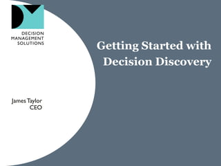 Getting Started with Decision Discovery 
James Taylor 
CEO  