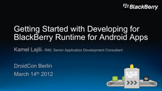 Getting Started with Developing for
BlackBerry Runtime for Android Apps
Kamel Lajili– RIM, Senior Application Development Consultant


DroidCon Berlin
March 14th 2012
 