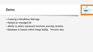 Demo
• Creating a WordPress Web App
• Hosted on managed IIS
• Ability to select advanced functions and php versions
• Database is hosted within InApp MySQL – Preview only
 
