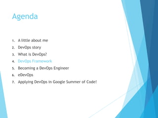 Agenda
1. A little about me
2. DevOps story
3. What is DevOps?
4. DevOps Framework
5. Becoming a DevOps Engineer
6. eDevOps
7. Applying DevOps in Google Summer of Code!
 