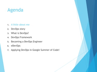 Agenda
1. A little about me
2. DevOps story
3. What is DevOps?
4. DevOps Framework
5. Becoming a DevOps Engineer
6. eDevOps
7. Applying DevOps in Google Summer of Code!
 