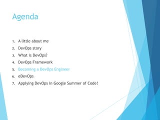 Agenda
1. A little about me
2. DevOps story
3. What is DevOps?
4. DevOps Framework
5. Becoming a DevOps Engineer
6. eDevOps
7. Applying DevOps in Google Summer of Code!
 