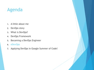 Agenda
1. A little about me
2. DevOps story
3. What is DevOps?
4. DevOps Framework
5. Becoming a DevOps Engineer
6. eDevOps
7. Applying DevOps in Google Summer of Code!
 