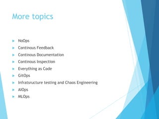 More topics
u NoOps
u Continous Feedback
u Continous Documentation
u Continous Inspection
u Everything as Code
u GitOps
u Infratsructure testing and Chaos Engineering
u AIOps
u MLOps
 