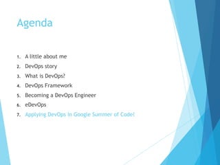 Agenda
1. A little about me
2. DevOps story
3. What is DevOps?
4. DevOps Framework
5. Becoming a DevOps Engineer
6. eDevOps
7. Applying DevOps in Google Summer of Code!
 