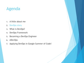 Agenda
1. A little about me
2. DevOps story
3. What is DevOps?
4. DevOps Framework
5. Becoming a DevOps Engineer
6. eDevOps
7. Applying DevOps in Google Summer of Code!
 