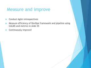 Measure and improve
u Conduct Agile retrospectives
u Measure efficiency of DevOpe framework and pipeline using
CALMS and metrics in slide 35
u Continuously improve!
 