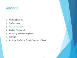 Agenda
1. A little about me
2. DevOps story
3. What is DevOps?
4. DevOps Framework
5. Becoming a DevOps Engineer
6. eDevOps
7. Applying DevOps in Google Summer of Code!
 